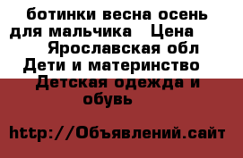 ботинки весна-осень для мальчика › Цена ­ 600 - Ярославская обл. Дети и материнство » Детская одежда и обувь   